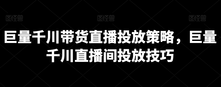 巨量千川带货直播投放策略，巨量千川直播间投放技巧网赚库-项目库-轻创网-中创网-福缘网-冒泡网-资源之家-魔方项目库网赚库