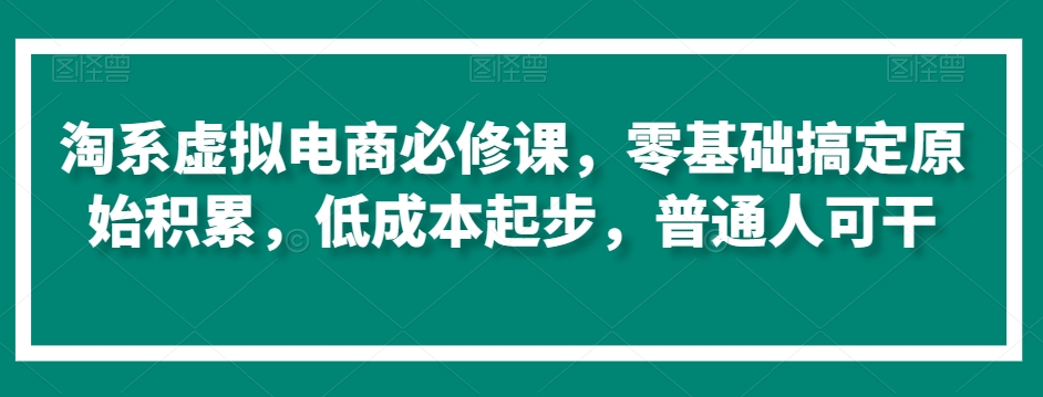 淘系虚拟电商必修课，零基础搞定原始积累，低成本起步，普通人可干网赚库-项目库-轻创网-中创网-福缘网-冒泡网-资源之家-魔方项目库网赚库
