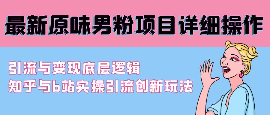 （9158期）最新原味男粉项目详细操作 引流与变现底层逻辑+知乎与b站实操引流创新玩法网赚库-项目库-轻创网-中创网-福缘网-冒泡网-资源之家-魔方项目库网赚库