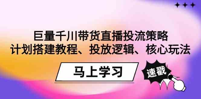 巨量千川带货直播投流策略：计划搭建教程、投放逻辑、核心玩法！网赚库-项目库-轻创网-中创网-福缘网-冒泡网-资源之家-魔方项目库网赚库