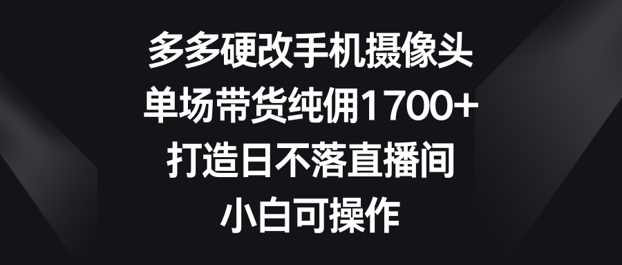 （9162期）多多硬改手机摄像头，单场带货纯佣1700+，打造日不落直播间，小白可操作网赚库-项目库-轻创网-中创网-福缘网-冒泡网-资源之家-魔方项目库网赚库