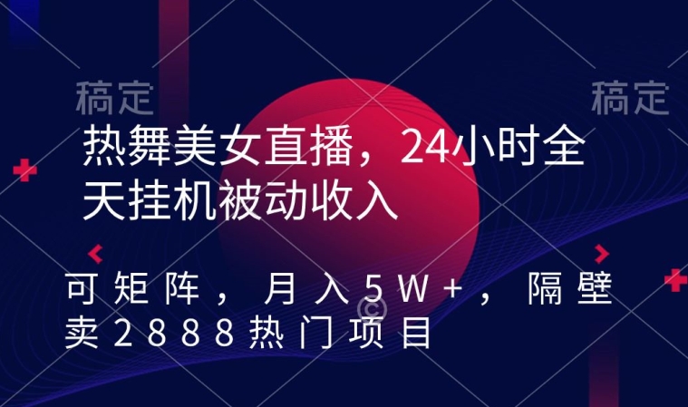 热舞美女直播，24小时全天挂机被动收入，可矩阵，月入5W+，隔壁卖2888热门项目网赚库-项目库-轻创网-中创网-福缘网-冒泡网-资源之家-魔方项目库网赚库