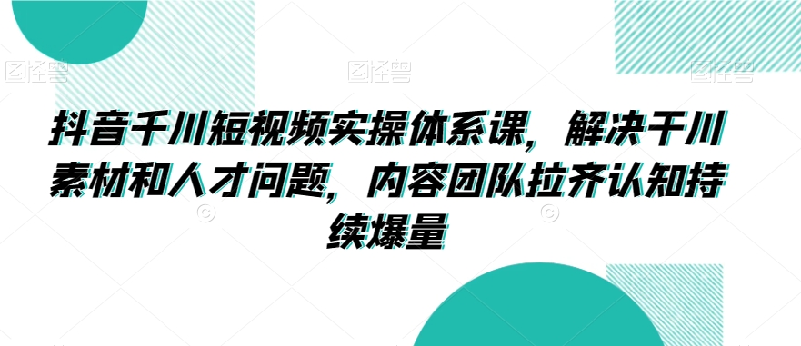 抖音千川短视频实操体系课，解决干川素材和人才问题，内容团队拉齐认知持续爆量网赚库-项目库-轻创网-中创网-福缘网-冒泡网-资源之家-魔方项目库网赚库