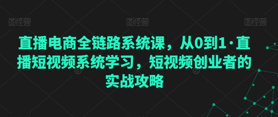 直播电商全链路系统课，从0到1·直播短视频系统学习，短视频创业者的实战攻略网赚库-项目库-轻创网-中创网-福缘网-冒泡网-资源之家-魔方项目库网赚库
