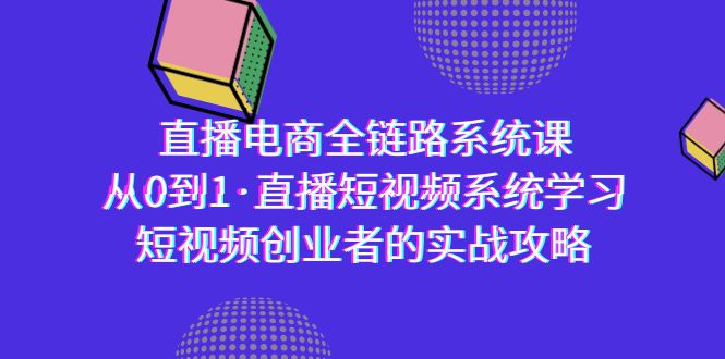 （9175期）直播电商-全链路系统课，从0到1·直播短视频系统学习，短视频创业者的实战网赚库-项目库-轻创网-中创网-福缘网-冒泡网-资源之家-魔方项目库网赚库
