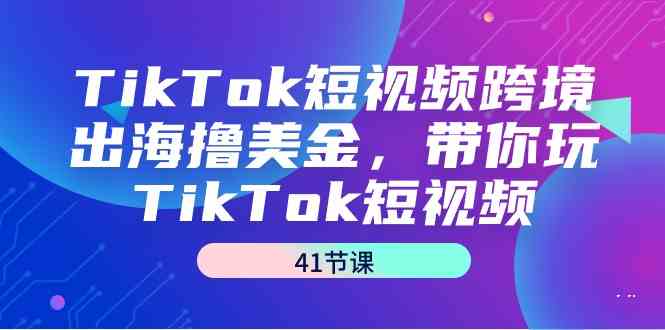 TikTok短视频跨境出海撸美金，带你玩TikTok短视频（35节课）网赚库-项目库-轻创网-中创网-福缘网-冒泡网-资源之家-魔方项目库网赚库