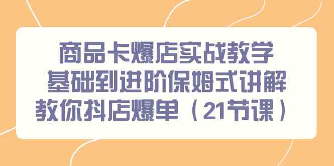 商品卡爆店实战教学，基础到进阶保姆式讲解教你抖店爆单（21节课）网赚库-项目库-轻创网-中创网-福缘网-冒泡网-资源之家-魔方项目库网赚库