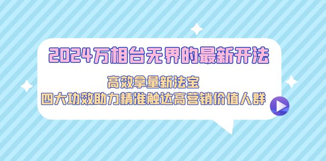 （9192期）2024万相台无界的最新开法，高效拿量新法宝，四大功效助力精准触达高营…网赚库-项目库-轻创网-中创网-福缘网-冒泡网-资源之家-魔方项目库网赚库