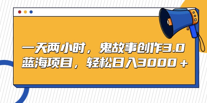 （9198期）一天两小时，鬼故事创作3.0，蓝海项目，轻松日入3000＋网赚库-项目库-轻创网-中创网-福缘网-冒泡网-资源之家-魔方项目库网赚库