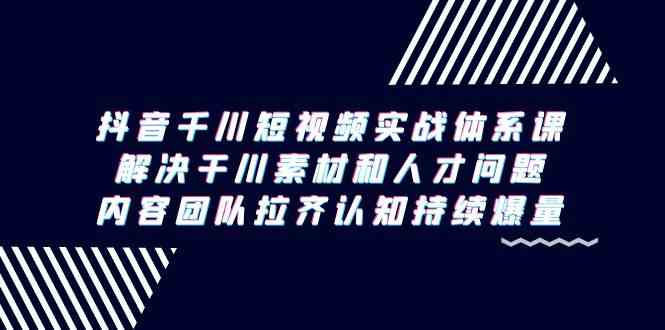 抖音千川短视频实战体系课，解决干川素材和人才问题，内容团队拉齐认知持续爆量网赚库-项目库-轻创网-中创网-福缘网-冒泡网-资源之家-魔方项目库网赚库