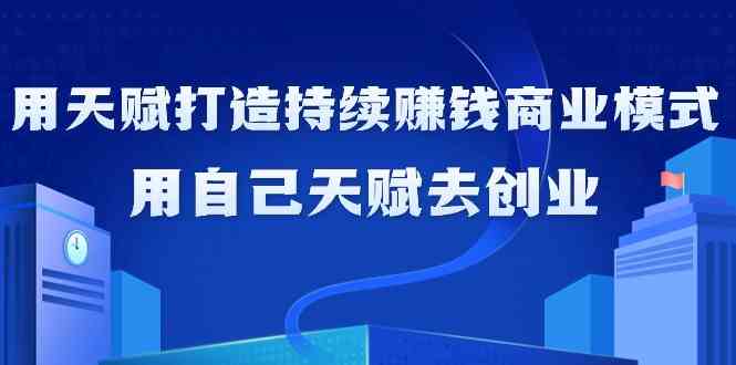 如何利用天赋打造持续赚钱商业模式，用自己天赋去创业（21节课）网赚库-项目库-轻创网-中创网-福缘网-冒泡网-资源之家-魔方项目库网赚库