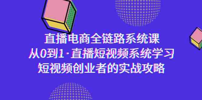 直播电商-全链路系统课，从0到1·直播短视频系统学习，短视频创业者的实战网赚库-项目库-轻创网-中创网-福缘网-冒泡网-资源之家-魔方项目库网赚库