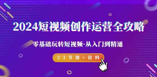 2024短视频创作运营全攻略，零基础玩转短视频·从入门到精通-23节课+资料网赚库-项目库-轻创网-中创网-福缘网-冒泡网-资源之家-魔方项目库网赚库