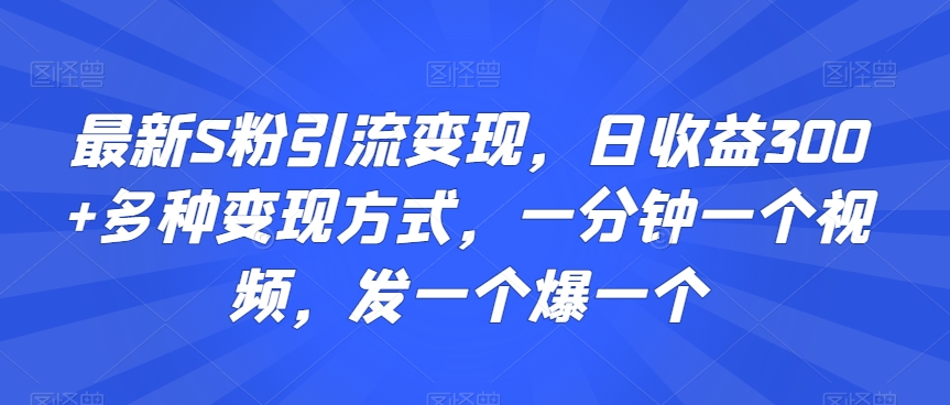 最新S粉引流变现，日收益300+多种变现方式，一分钟一个视频，发一个爆一个网赚库-项目库-轻创网-中创网-福缘网-冒泡网-资源之家-魔方项目库网赚库