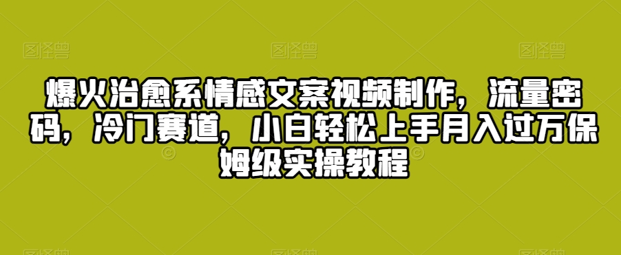 爆火治愈系情感文案视频制作，流量密码，冷门赛道，小白轻松上手月入过万保姆级实操教程网赚库-项目库-轻创网-中创网-福缘网-冒泡网-资源之家-魔方项目库网赚库