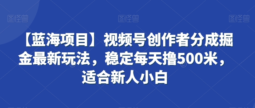 【蓝海项目】视频号创作者分成掘金最新玩法，稳定每天撸500米，适合新人小白网赚库-项目库-轻创网-中创网-福缘网-冒泡网-资源之家-魔方项目库网赚库