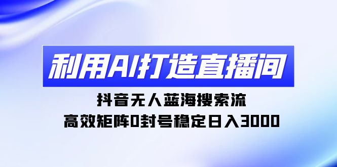 （9210期）利用AI打造直播间，抖音无人蓝海搜索流，高效矩阵0封号稳定日入3000网赚库-项目库-轻创网-中创网-福缘网-冒泡网-资源之家-魔方项目库网赚库