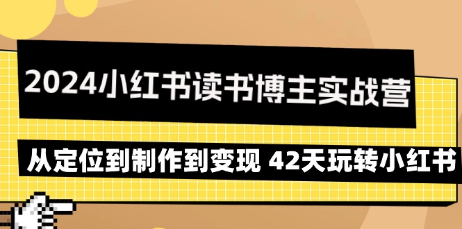 （9226期）2024小红书读书博主实战营：从定位到制作到变现 42天玩转小红书网赚库-项目库-轻创网-中创网-福缘网-冒泡网-资源之家-魔方项目库网赚库