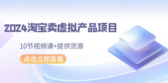 2024淘宝卖虚拟产品项目，10节视频课+提供货源网赚库-项目库-轻创网-中创网-福缘网-冒泡网-资源之家-魔方项目库网赚库
