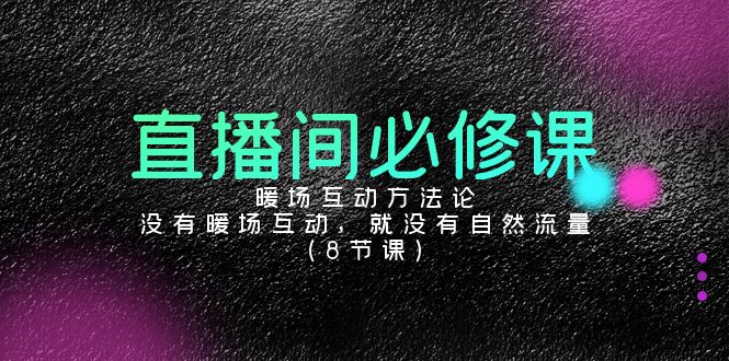 直播间必修课：暖场互动方法论，没有暖场互动，就没有自然流量（8节课）网赚库-项目库-轻创网-中创网-福缘网-冒泡网-资源之家-魔方项目库网赚库