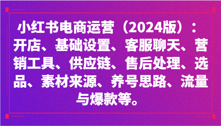 小红书电商运营（2024版）：开店、设置、供应链、选品、素材、养号、流量与爆款等网赚库-项目库-轻创网-中创网-福缘网-冒泡网-资源之家-魔方项目库网赚库