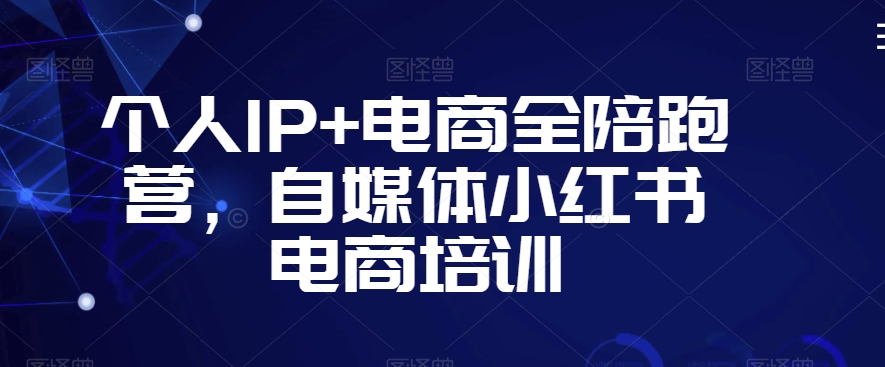 个人IP+电商全陪跑营，自媒体小红书电商培训网赚库-项目库-轻创网-中创网-福缘网-冒泡网-资源之家-魔方项目库网赚库