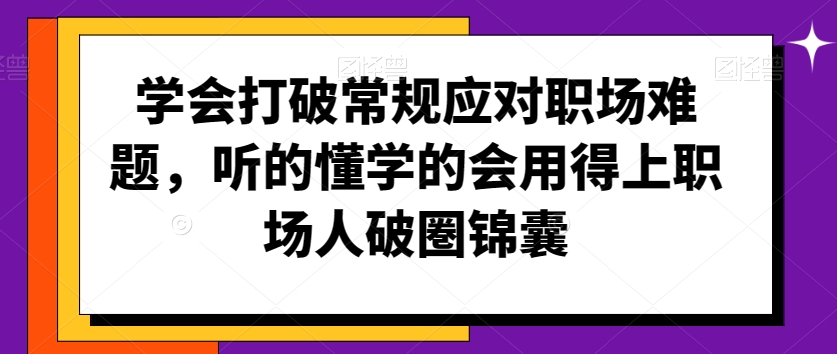 学会打破常规应对职场难题，听的懂学的会用得上职场人破圏锦囊网赚库-项目库-轻创网-中创网-福缘网-冒泡网-资源之家-魔方项目库网赚库