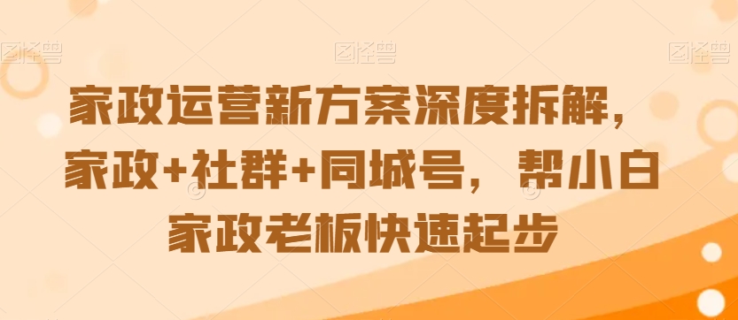 家政运营新方案深度拆解，家政+社群+同城号，帮小白家政老板快速起步网赚库-项目库-轻创网-中创网-福缘网-冒泡网-资源之家-魔方项目库网赚库