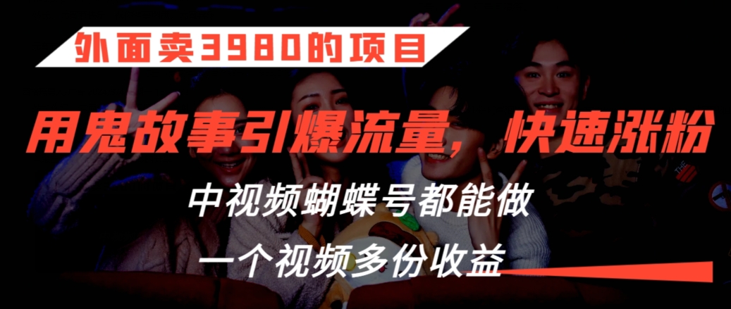 外面卖3980的项目，鬼故事引爆流量打法，中视频、蝴蝶号都能做，一个视频多份收益网赚库-项目库-轻创网-中创网-福缘网-冒泡网-资源之家-魔方项目库网赚库