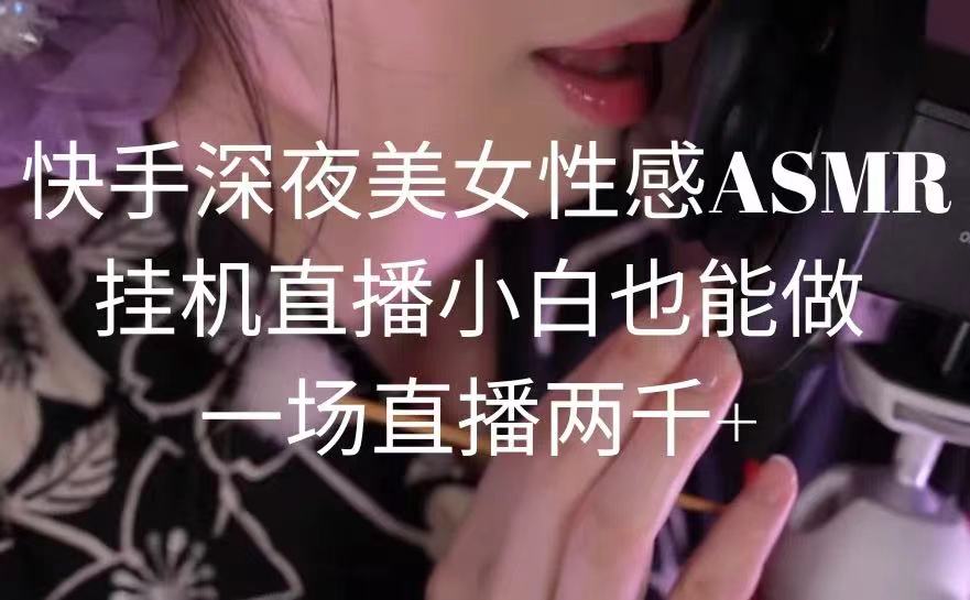 （9243期）快手深夜美女性感ASMR挂机直播，小白也能做，一场直播两千+网赚库-项目库-轻创网-中创网-福缘网-冒泡网-资源之家-魔方项目库网赚库