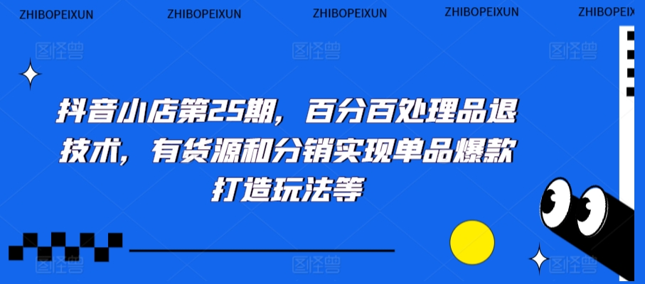 抖音小店第25期，百分百处理品退技术，有货源和分销实现单品爆款打造玩法等网赚库-项目库-轻创网-中创网-福缘网-冒泡网-资源之家-魔方项目库网赚库