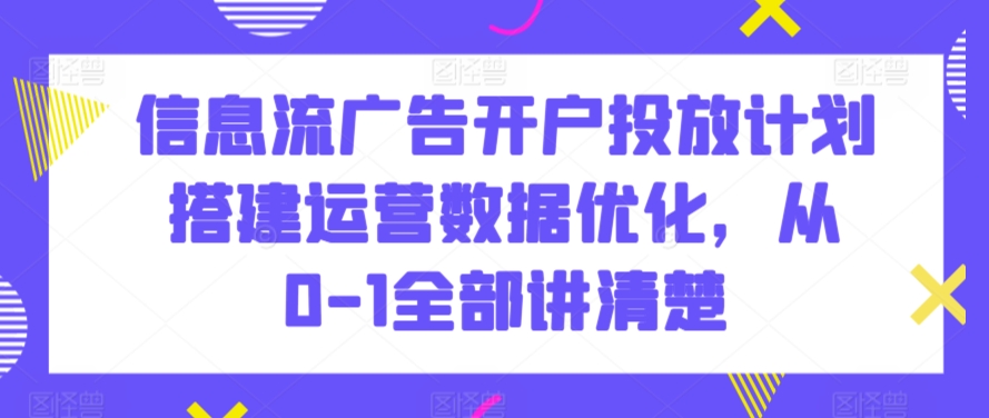 信息流广告开户投放计划搭建运营数据优化，从0-1全部讲清楚网赚库-项目库-轻创网-中创网-福缘网-冒泡网-资源之家-魔方项目库网赚库