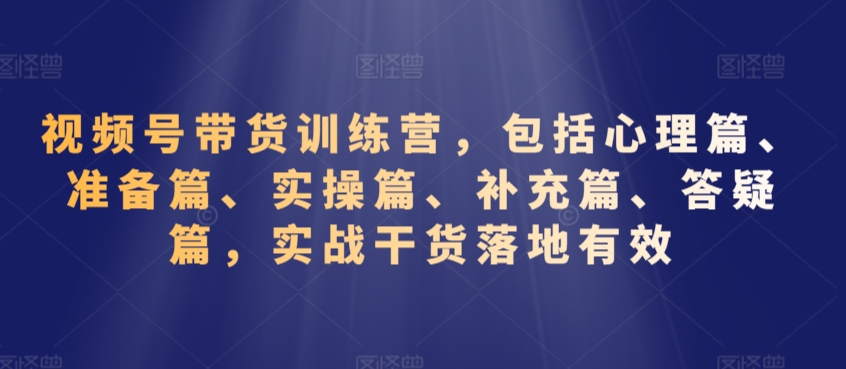 视频号带货训练营，包括心理篇、准备篇、实操篇、补充篇、答疑篇，实战干货落地有效网赚库-项目库-轻创网-中创网-福缘网-冒泡网-资源之家-魔方项目库网赚库