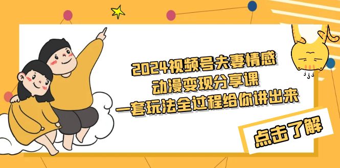 （9266期）2024视频号夫妻情感动漫变现分享课 一套玩法全过程给你讲出来（教程+素材）网赚库-项目库-轻创网-中创网-福缘网-冒泡网-资源之家-魔方项目库网赚库