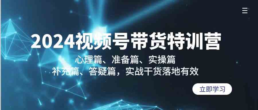 2024视频号带货特训营：心理篇、准备篇、实操篇、补充篇、答疑篇，实战干货落地有效网赚库-项目库-轻创网-中创网-福缘网-冒泡网-资源之家-魔方项目库网赚库