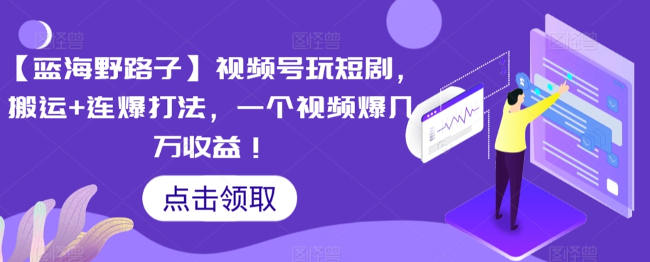 【蓝海野路子】视频号玩短剧，搬运+连爆打法，一个视频爆几万收益网赚库-项目库-轻创网-中创网-福缘网-冒泡网-资源之家-魔方项目库网赚库