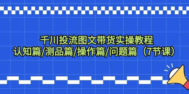 千川投流图文带货实操教程：认知篇/测品篇/操作篇/问题篇（7节课）网赚库-项目库-轻创网-中创网-福缘网-冒泡网-资源之家-魔方项目库网赚库