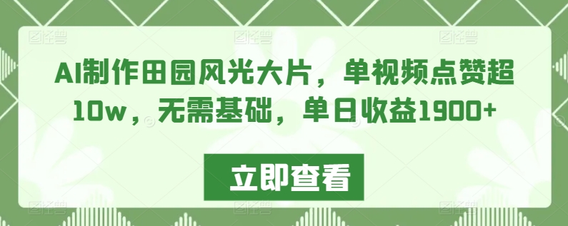 AI制作田园风光大片，单视频点赞超10w，无需基础，单日收益1900+网赚库-项目库-轻创网-中创网-福缘网-冒泡网-资源之家-魔方项目库网赚库
