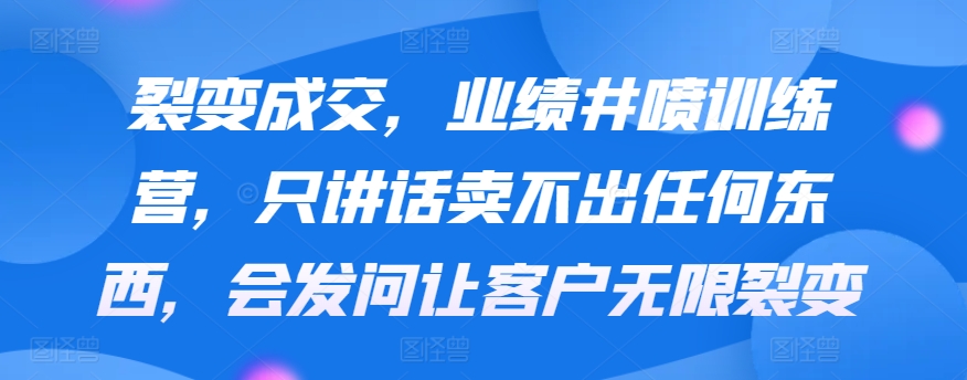 裂变成交，业绩井喷训练营，只讲话卖不出任何东西，会发问让客户无限裂变网赚库-项目库-轻创网-中创网-福缘网-冒泡网-资源之家-魔方项目库网赚库