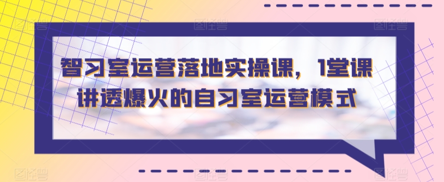 智习室运营落地实操课，1堂课讲透爆火的自习室运营模式网赚库-项目库-轻创网-中创网-福缘网-冒泡网-资源之家-魔方项目库网赚库