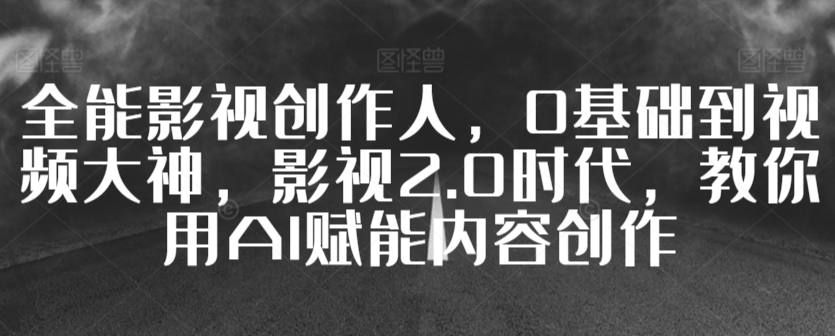 全能影视创作人，0基础到视频大神，影视2.0时代，教你用AI赋能内容创作网赚库-项目库-轻创网-中创网-福缘网-冒泡网-资源之家-魔方项目库网赚库
