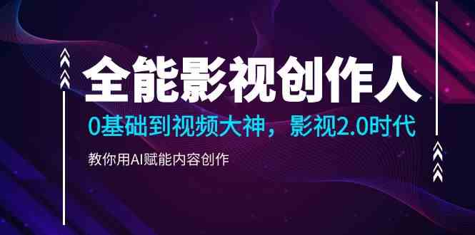 （9271期）全能影视-创作人，0基础到视频大神，影视2.0时代，教你用AI赋能内容创作网赚库-项目库-轻创网-中创网-福缘网-冒泡网-资源之家-魔方项目库网赚库