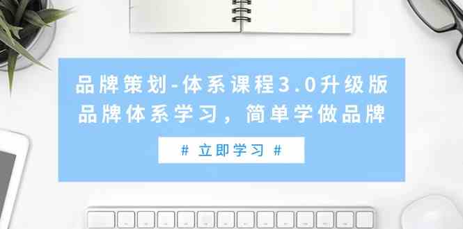 （9284期）品牌策划-体系课程3.0升级版，品牌体系学习，简单学做品牌（高清无水印）网赚库-项目库-轻创网-中创网-福缘网-冒泡网-资源之家-魔方项目库网赚库