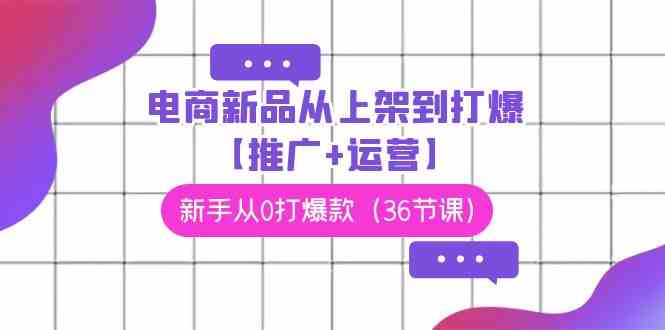 （9286期）电商 新品从上架到打爆【推广+运营】，新手从0打爆款（36节课）网赚库-项目库-轻创网-中创网-福缘网-冒泡网-资源之家-魔方项目库网赚库
