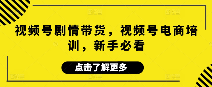 视频号剧情带货，视频号电商培训，新手必看网赚库-项目库-轻创网-中创网-福缘网-冒泡网-资源之家-魔方项目库网赚库