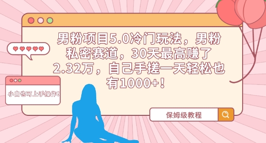 男粉项目5.0冷门玩法，男粉私密赛道，30天最高赚了2.32万，自己手搓一天轻松也有1000+网赚库-项目库-轻创网-中创网-福缘网-冒泡网-资源之家-魔方项目库网赚库