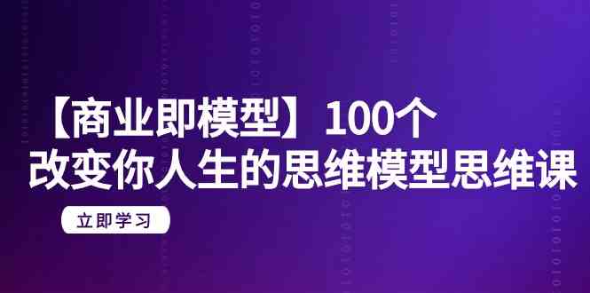 【商业即模型】100个改变你人生的思维模型思维课（20节课）网赚库-项目库-轻创网-中创网-福缘网-冒泡网-资源之家-魔方项目库网赚库