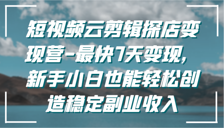 短视频云剪辑探店变现营-最快7天变现，新手小白也能轻松创造稳定副业收入网赚库-项目库-轻创网-中创网-福缘网-冒泡网-资源之家-魔方项目库网赚库
