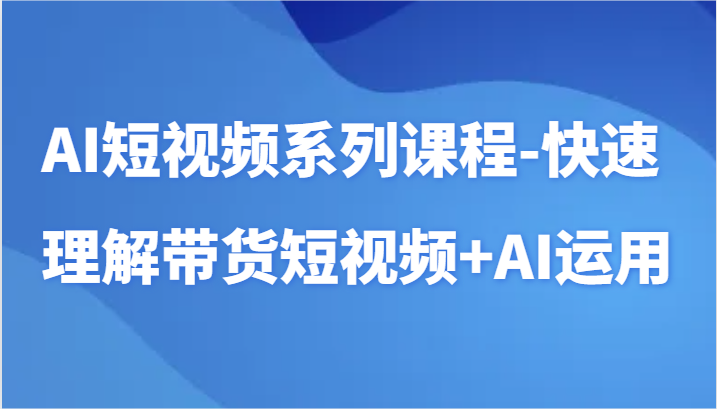 AI短视频系列课程-快速理解带货短视频+AI工具短视频运用网赚库-项目库-轻创网-中创网-福缘网-冒泡网-资源之家-魔方项目库网赚库