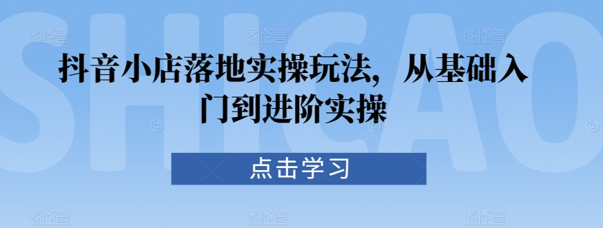 抖音小店落地实操玩法，从基础入门到进阶实操网赚库-项目库-轻创网-中创网-福缘网-冒泡网-资源之家-魔方项目库网赚库